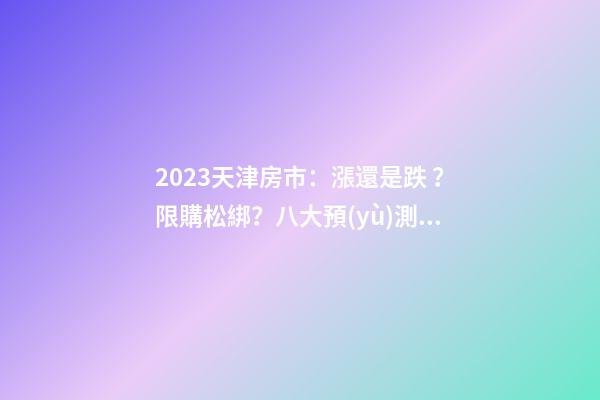 2023天津房市：漲還是跌？限購松綁？八大預(yù)測解讀！